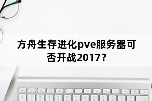 方舟生存进化pve服务器可否开战2017？