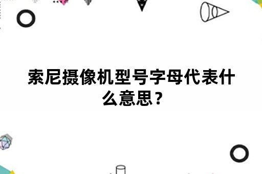 索尼摄像机型号字母代表什么意思？