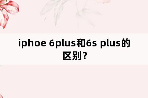 iphoe 6plus和6s plus的区别？