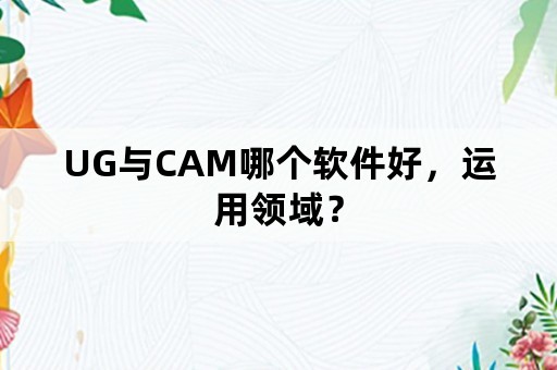 UG与CAM哪个软件好，运用领域？