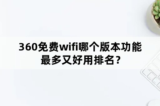 360免费wifi哪个版本功能最多又好用排名？