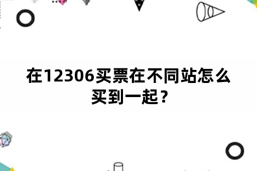 在12306买票在不同站怎么买到一起？