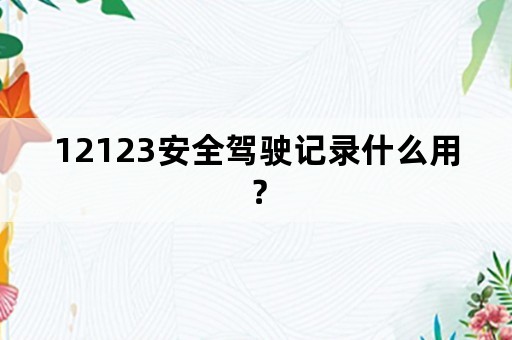 12123安全驾驶记录什么用？