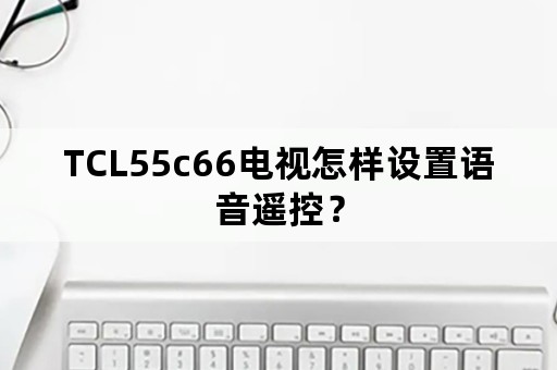 TCL55c66电视怎样设置语音遥控？