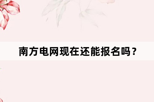 南方电网现在还能报名吗？