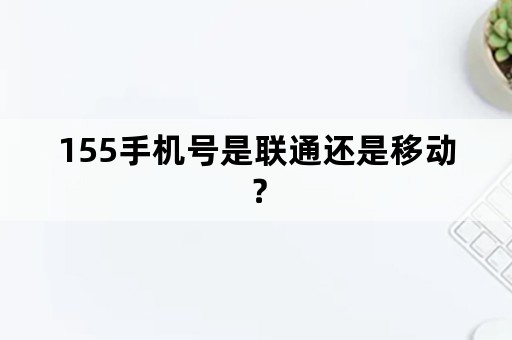 155手机号是联通还是移动？