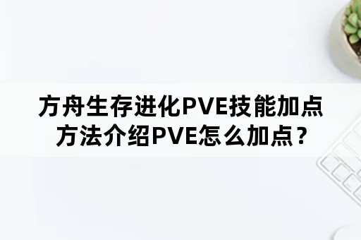 方舟生存进化PVE技能加点方法介绍PVE怎么加点？