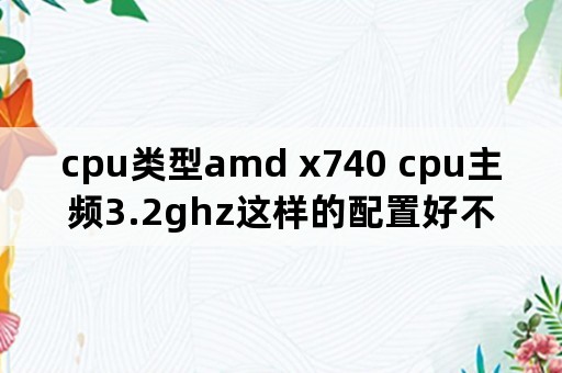 cpu类型amd x740 cpu主频3.2ghz这样的配置好不好？