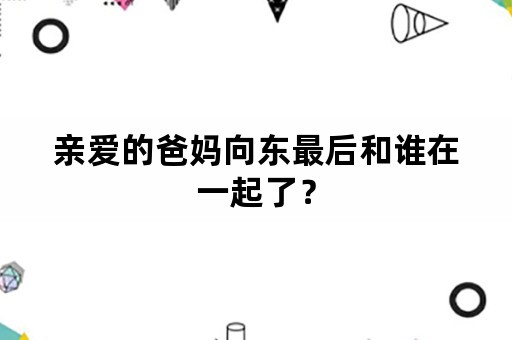 亲爱的爸妈向东最后和谁在一起了？