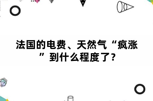 法国的电费、天然气“疯涨”到什么程度了？