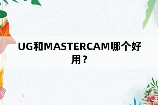 UG和MASTERCAM哪个好用？