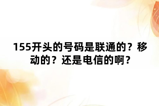 155开头的号码是联通的？移动的？还是电信的啊？