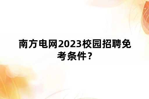 南方电网2023校园招聘免考条件？