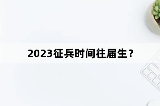 2023征兵时间往届生？