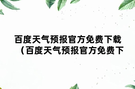 百度天气预报官方免费下载（百度天气预报官方免费下载安装）