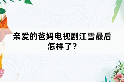 亲爱的爸妈电视剧江雪最后怎样了？