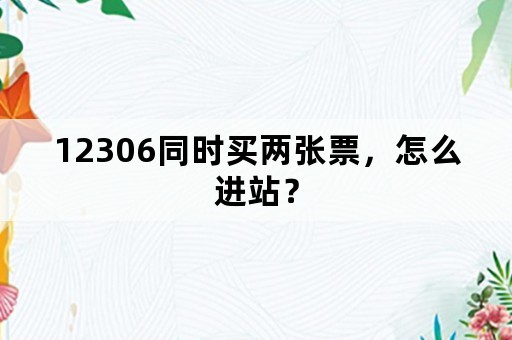 12306同时买两张票，怎么进站？