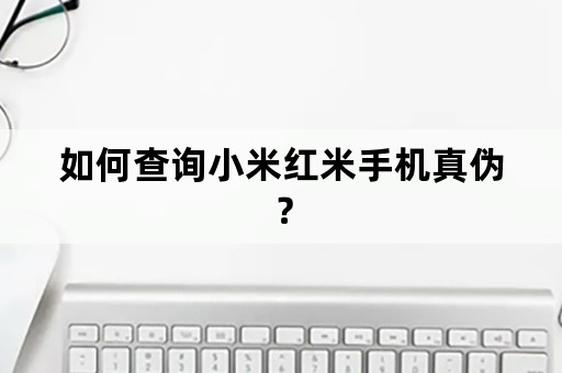 如何查询小米红米手机真伪？