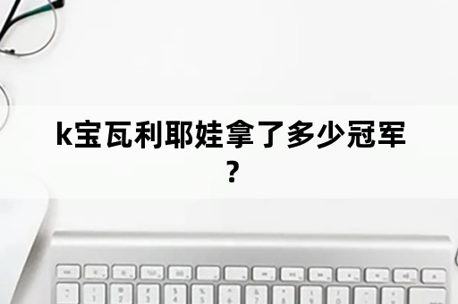 k宝瓦利耶娃拿了多少冠军？