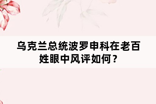 乌克兰总统波罗申科在老百姓眼中风评如何？