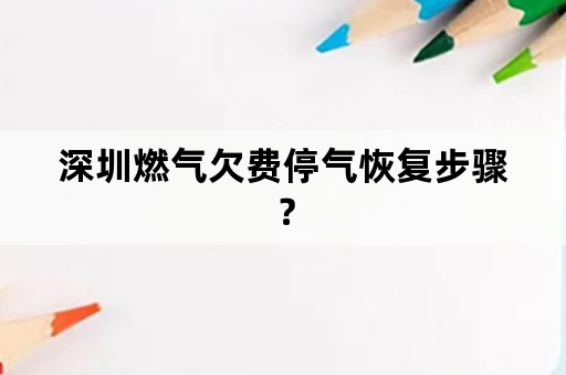 深圳燃气欠费停气恢复步骤？