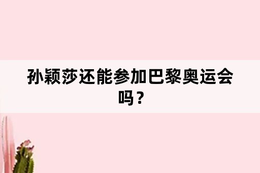 孙颖莎还能参加巴黎奥运会吗？