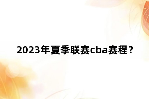 2023年夏季联赛cba赛程？