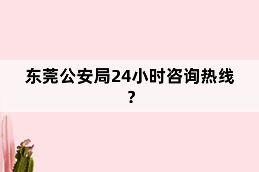 东莞公安局24小时咨询热线？