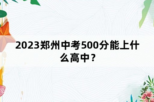 2023郑州中考500分能上什么高中？