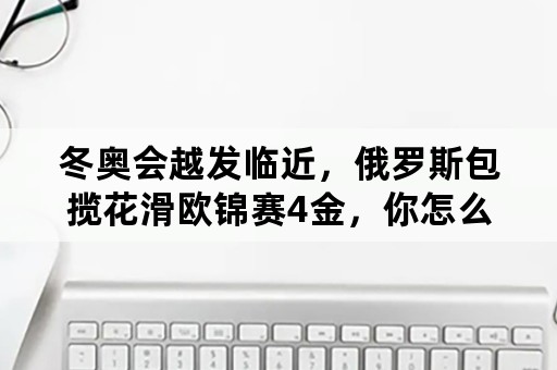 冬奥会越发临近，俄罗斯包揽花滑欧锦赛4金，你怎么看？