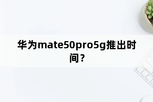 华为mate50pro5g推出时间？