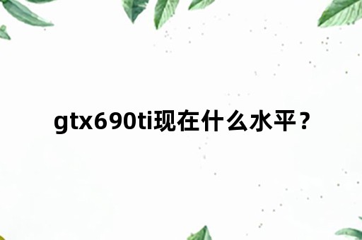 gtx690ti现在什么水平？