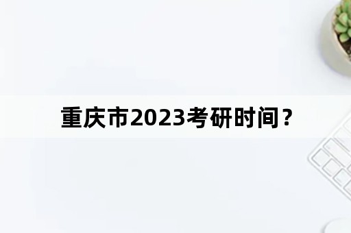 重庆市2023考研时间？