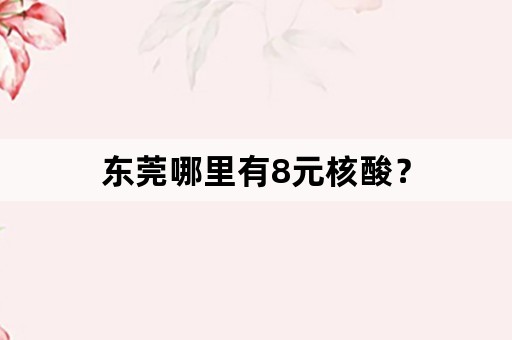 东莞哪里有8元核酸？