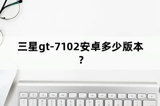 三星gt-7102安卓多少版本？