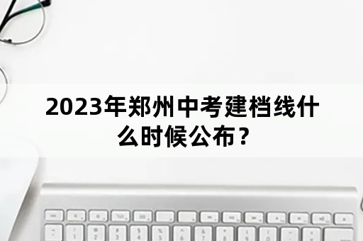 2023年郑州中考建档线什么时候公布？