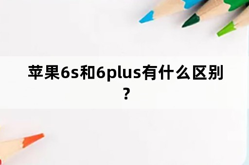 苹果6s和6plus有什么区别？