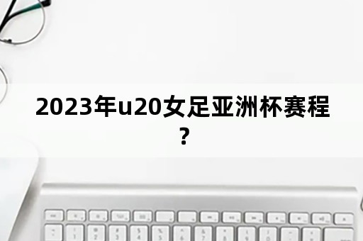 2023年u20女足亚洲杯赛程？