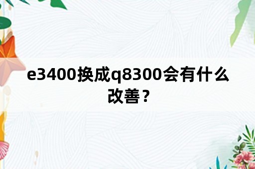 e3400换成q8300会有什么改善？