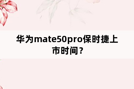 华为mate50pro保时捷上市时间？