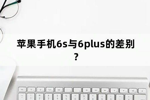 苹果手机6s与6plus的差别？