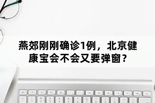 燕郊刚刚确诊1例，北京健康宝会不会又要弹窗？