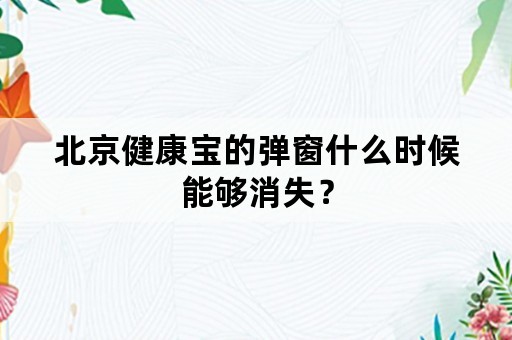 北京健康宝的弹窗什么时候能够消失？