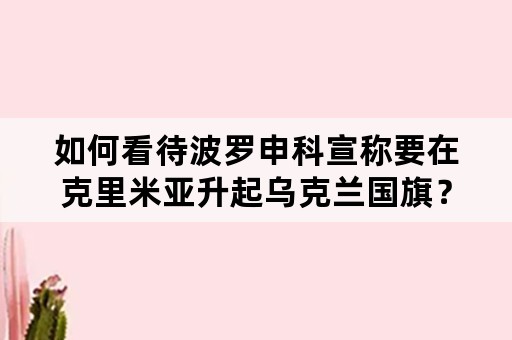 如何看待波罗申科宣称要在克里米亚升起乌克兰国旗？