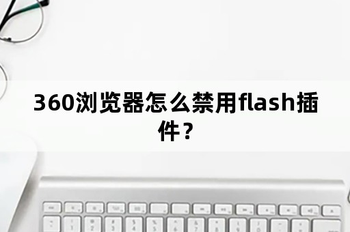 360浏览器怎么禁用flash插件？