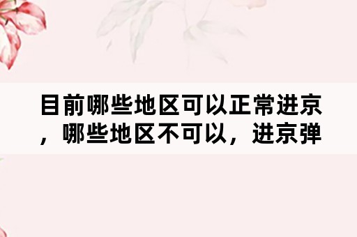 目前哪些地区可以正常进京，哪些地区不可以，进京弹窗呢？