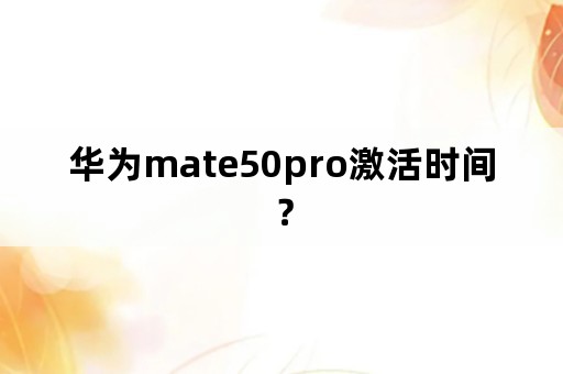 华为mate50pro激活时间？