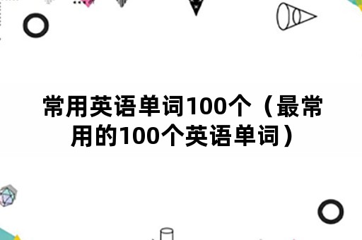 常用英语单词100个（最常用的100个英语单词）