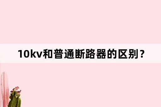 10kv和普通断路器的区别？