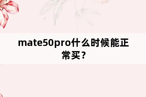 mate50pro什么时候能正常买？